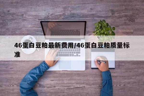 46蛋白豆粕最新费用/46蛋白豆粕质量标准