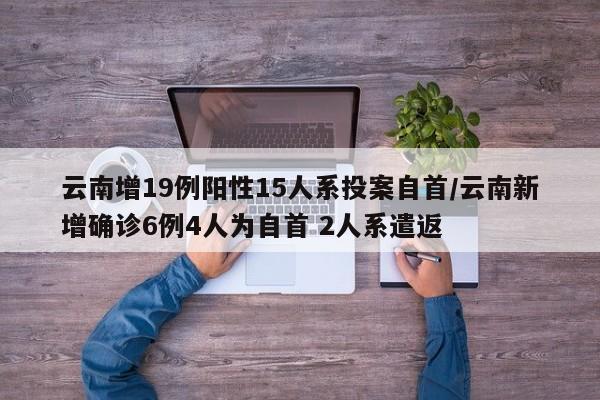 云南增19例阳性15人系投案自首/云南新增确诊6例4人为自首 2人系遣返