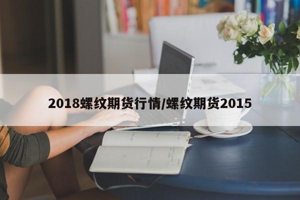 2018螺纹期货行情/螺纹期货2015
