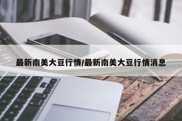 最新南美大豆行情/最新南美大豆行情消息