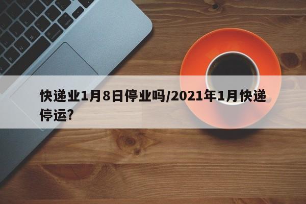 快递业1月8日停业吗/2021年1月快递停运?