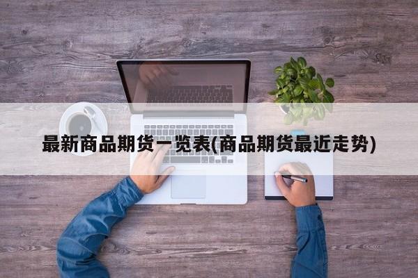 最新商品期货一览表(商品期货最近走势)