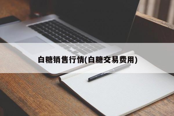 白糖销售行情(白糖交易费用)