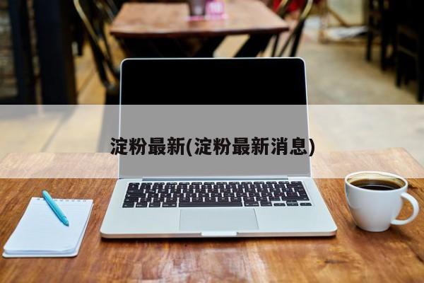 淀粉最新(淀粉最新消息)