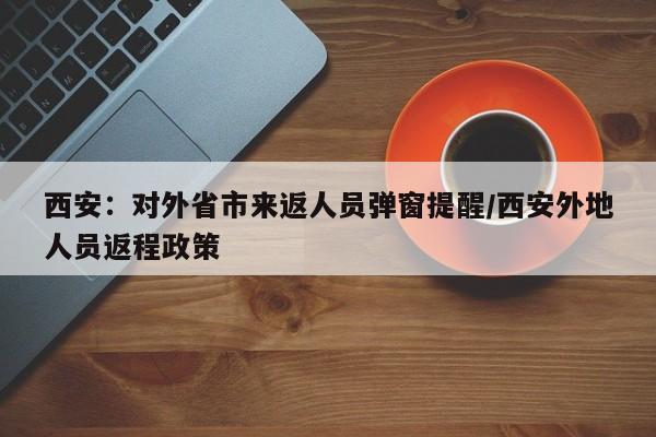 西安：对外省市来返人员弹窗提醒/西安外地人员返程政策