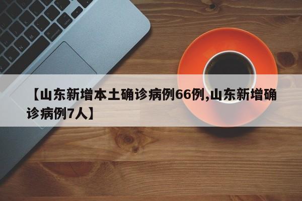 【山东新增本土确诊病例66例,山东新增确诊病例7人】