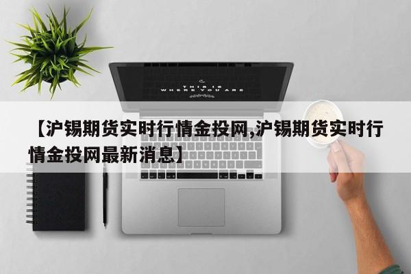 【沪锡期货实时行情金投网,沪锡期货实时行情金投网最新消息】