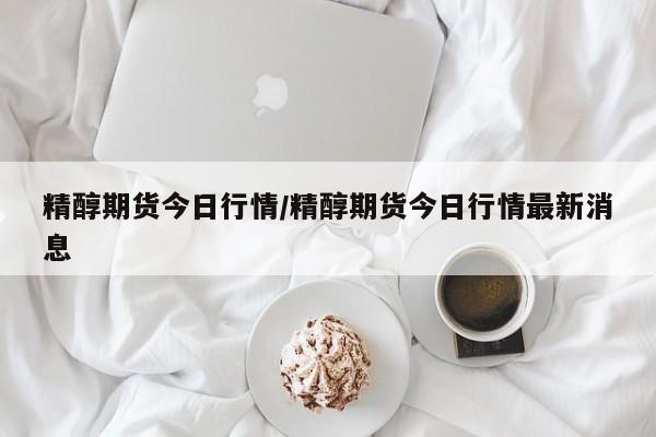 精醇期货今日行情/精醇期货今日行情最新消息