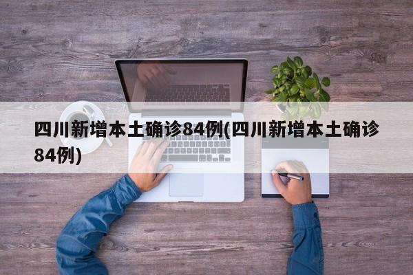 四川新增本土确诊84例(四川新增本土确诊84例)
