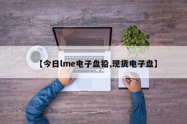 【今日lme电子盘铅,现货电子盘】