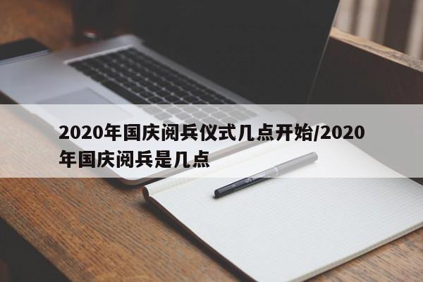 2020年国庆阅兵仪式几点开始/2020年国庆阅兵是几点