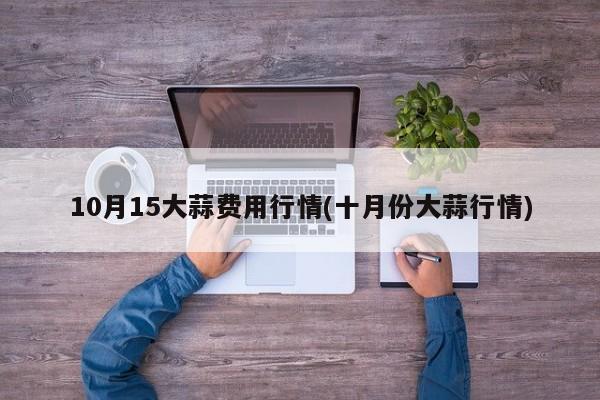 10月15大蒜费用行情(十月份大蒜行情)