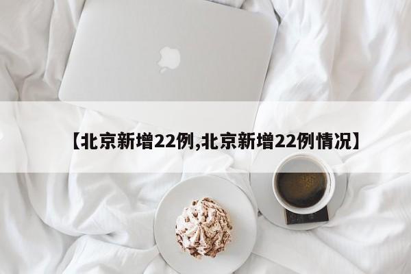 【北京新增22例,北京新增22例情况】