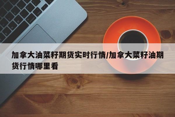 加拿大油菜籽期货实时行情/加拿大菜籽油期货行情哪里看