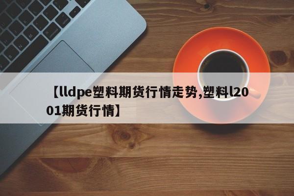 【lldpe塑料期货行情走势,塑料l2001期货行情】