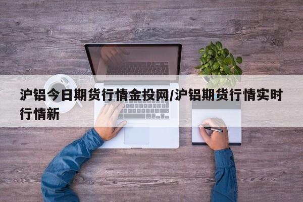 沪铝今日期货行情金投网/沪铝期货行情实时行情新