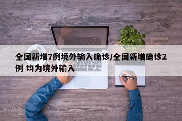 全国新增7例境外输入确诊/全国新增确诊2例 均为境外输入