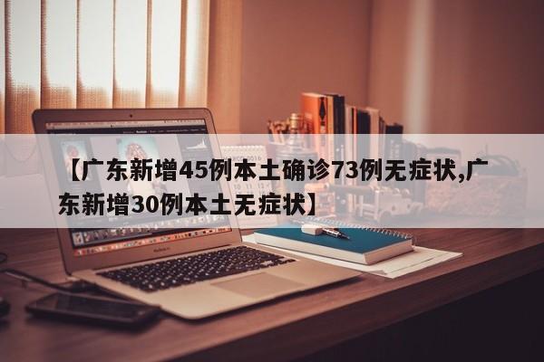 【广东新增45例本土确诊73例无症状,广东新增30例本土无症状】