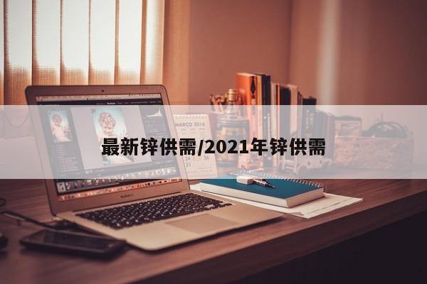 最新锌供需/2021年锌供需