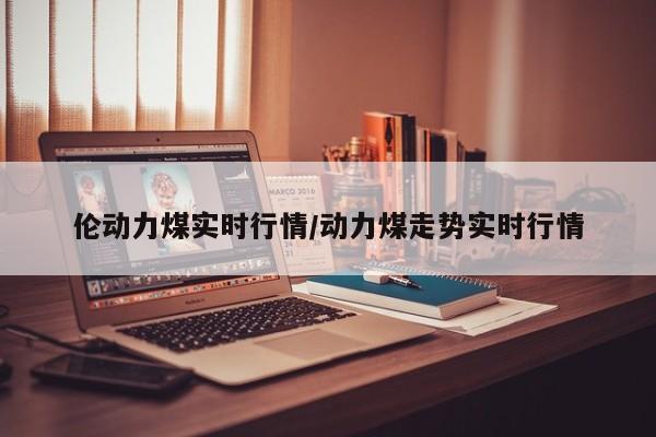 伦动力煤实时行情/动力煤走势实时行情