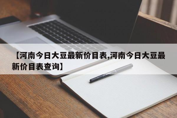【河南今日大豆最新价目表,河南今日大豆最新价目表查询】