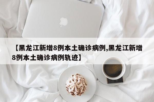 【黑龙江新增8例本土确诊病例,黑龙江新增8例本土确诊病例轨迹】