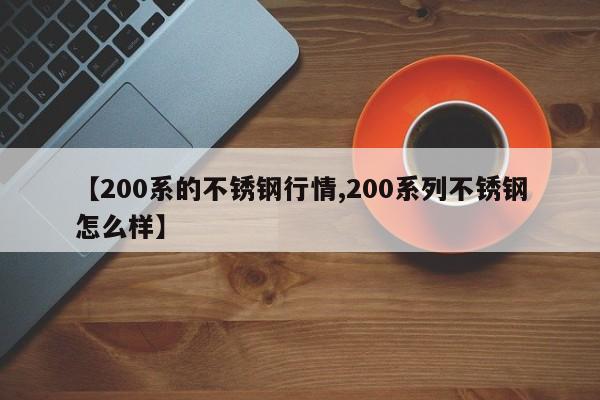 【200系的不锈钢行情,200系列不锈钢怎么样】