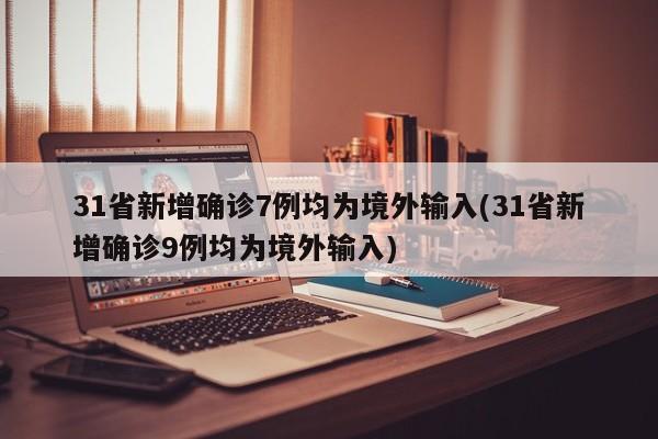 31省新增确诊7例均为境外输入(31省新增确诊9例均为境外输入)