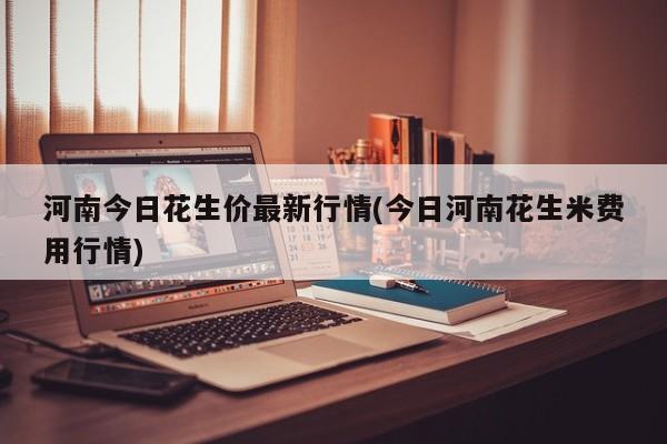 河南今日花生价最新行情(今日河南花生米费用行情)