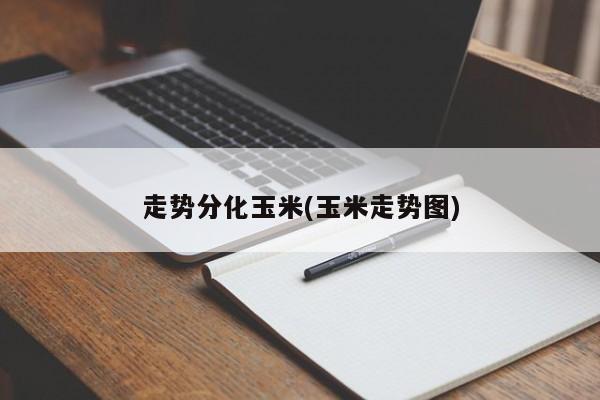走势分化玉米(玉米走势图)