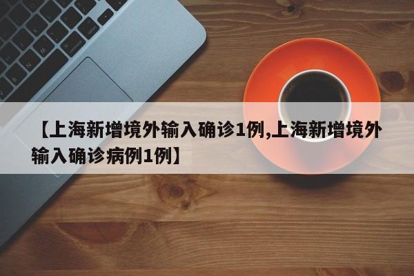 【上海新增境外输入确诊1例,上海新增境外输入确诊病例1例】