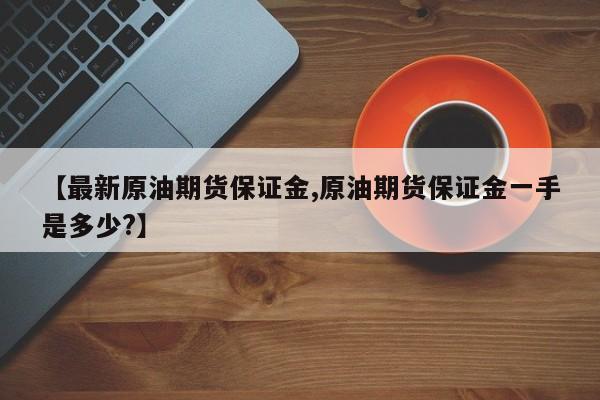 【最新原油期货保证金,原油期货保证金一手是多少?】