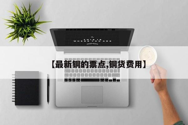 【最新铜的票点,铜货费用】