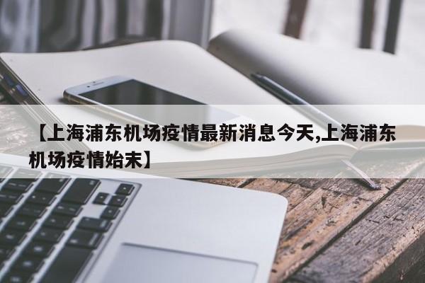【上海浦东机场疫情最新消息今天,上海浦东机场疫情始末】