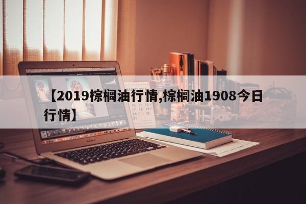 【2019棕榈油行情,棕榈油1908今日行情】