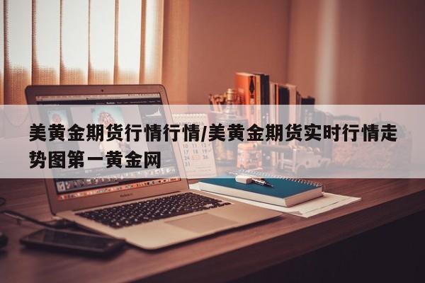美黄金期货行情行情/美黄金期货实时行情走势图第一黄金网