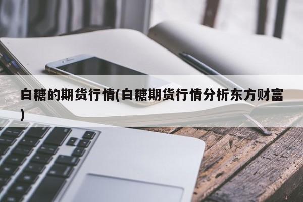 白糖的期货行情(白糖期货行情分析东方财富)