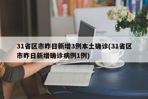 31省区市昨日新增3例本土确诊(31省区市昨日新增确诊病例1例)