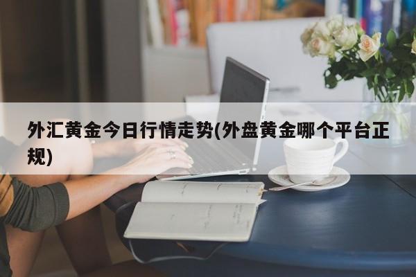 外汇黄金今日行情走势(外盘黄金哪个平台正规)