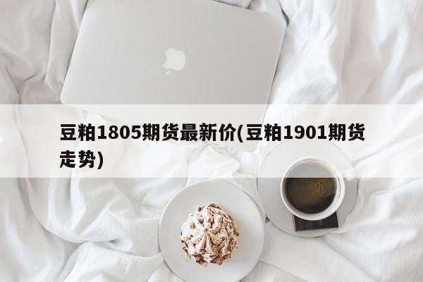 豆粕1805期货最新价(豆粕1901期货走势)