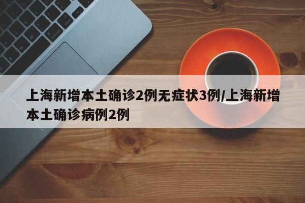 上海新增本土确诊2例无症状3例/上海新增本土确诊病例2例