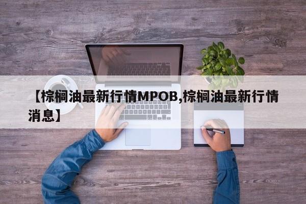 【棕榈油最新行情MPOB,棕榈油最新行情消息】