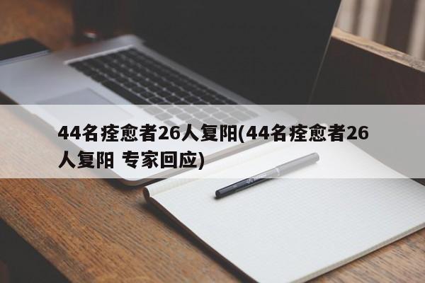 44名痊愈者26人复阳(44名痊愈者26人复阳 专家回应)