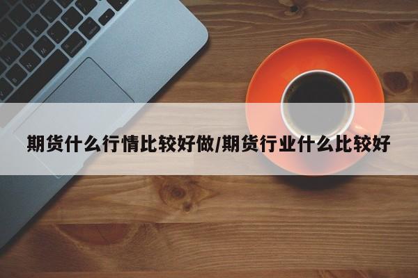 期货什么行情比较好做/期货行业什么比较好