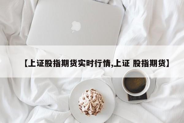 【上证股指期货实时行情,上证 股指期货】