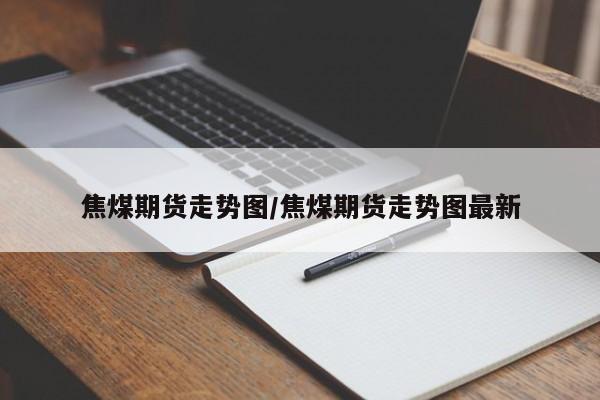焦煤期货走势图/焦煤期货走势图最新
