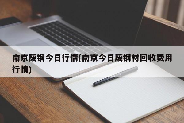 南京废钢今日行情(南京今日废钢材回收费用行情)
