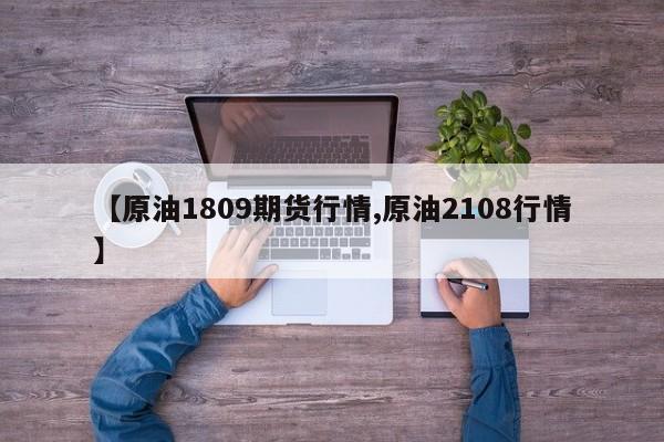 【原油1809期货行情,原油2108行情】