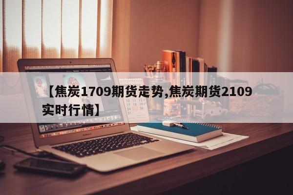 【焦炭1709期货走势,焦炭期货2109实时行情】