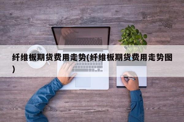 纤维板期货费用走势(纤维板期货费用走势图)